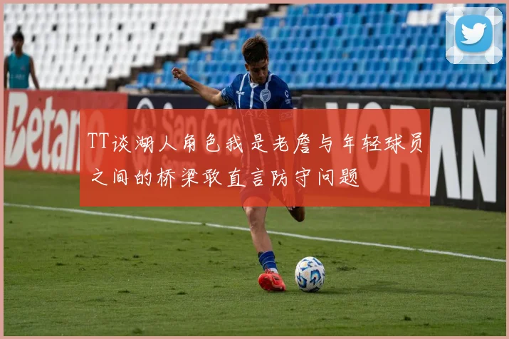 TT谈湖人角色我是老詹与年轻球员之间的桥梁敢直言防守问题