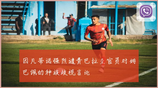 因凡蒂诺强烈谴责巴拉圭官员对姆巴佩的种族歧视言论