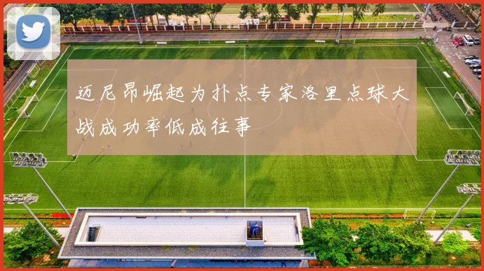 迈尼昂崛起为扑点专家洛里点球大战成功率低成往事