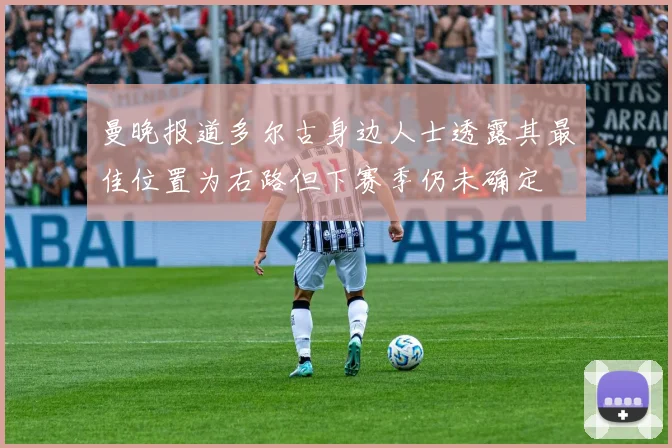 曼晚报道多尔古身边人士透露其最佳位置为右路但下赛季仍未确定