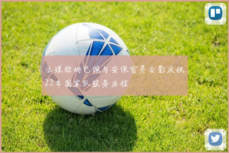 法媒称姆巴佩与安保官员合影庆祝22年国家队服务历程
