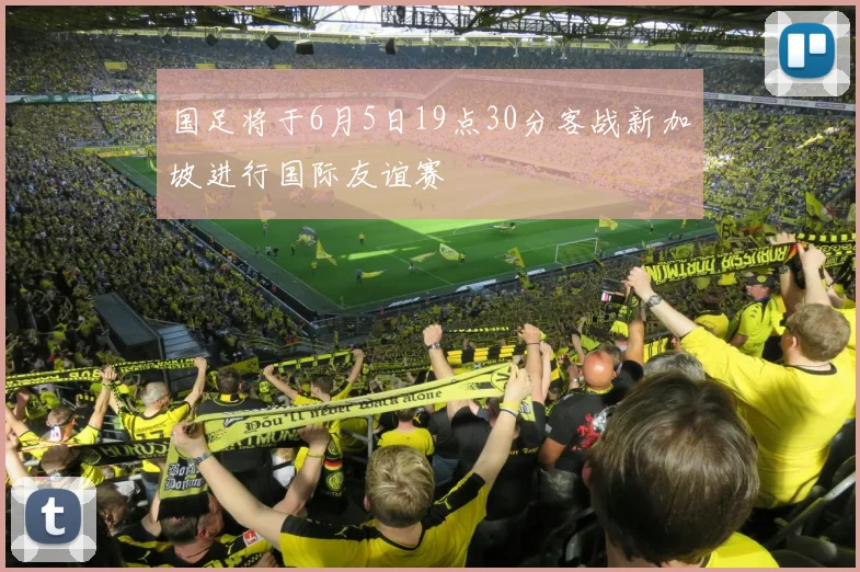 国足将于6月5日19点30分客战新加坡进行国际友谊赛
