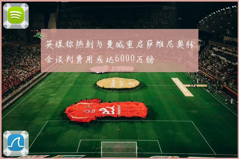 英媒称热刺与曼城重启萨维尼奥转会谈判费用或达6000万镑