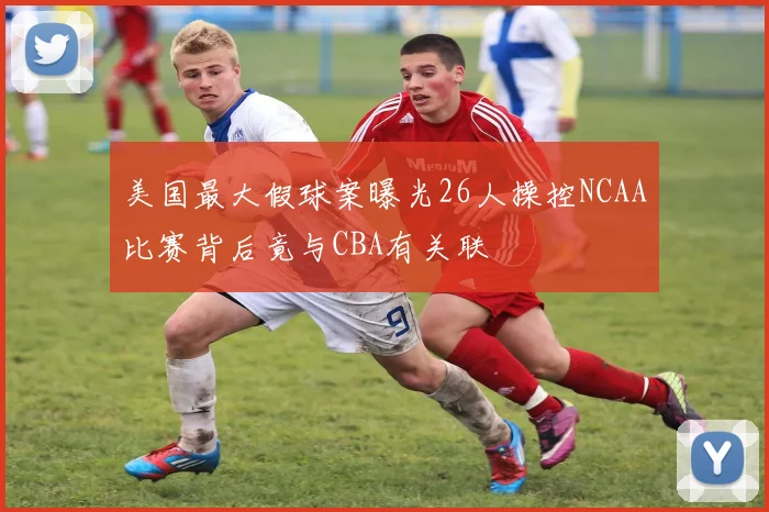 美国最大假球案曝光26人操控NCAA比赛背后竟与CBA有关联