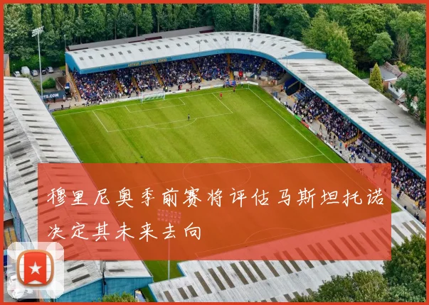 穆里尼奥季前赛将评估马斯坦托诺决定其未来去向