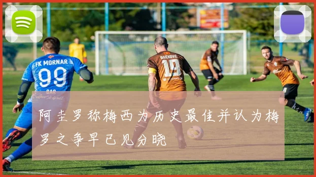 阿圭罗称梅西为历史最佳并认为梅罗之争早已见分晓