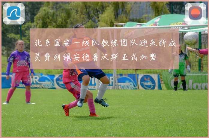 北京国安一线队教练团队迎来新成员费利佩安德鲁汉斯正式加盟