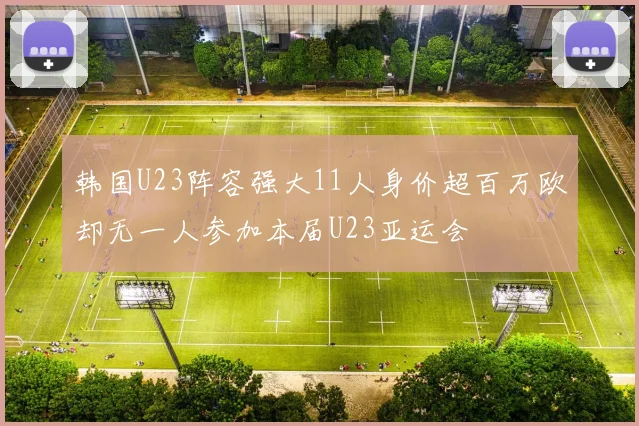 韩国U23阵容强大11人身价超百万欧却无一人参加本届U23亚运会