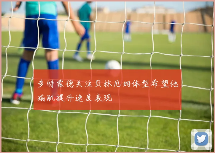 多特蒙德关注贝林厄姆体型希望他减肌提升速度表现