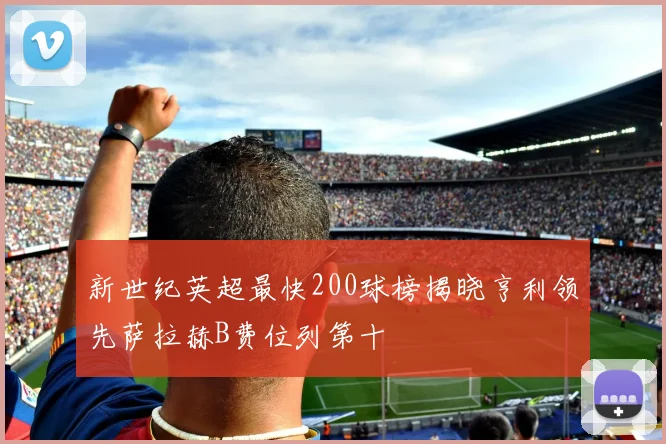 新世纪英超最快200球榜揭晓亨利领先萨拉赫B费位列第十