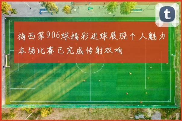梅西第906球精彩进球展现个人魅力本场比赛已完成传射双响