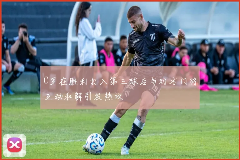 C罗在胜利打入第三球后与对方门将互动和解引发热议