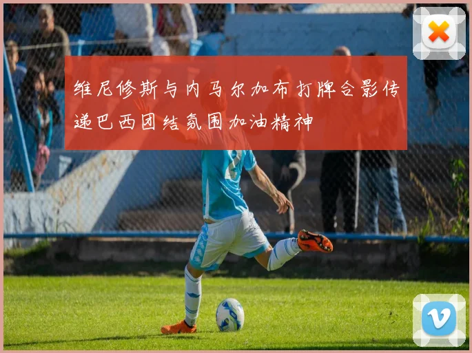 维尼修斯与内马尔加布打牌合影传递巴西团结氛围加油精神