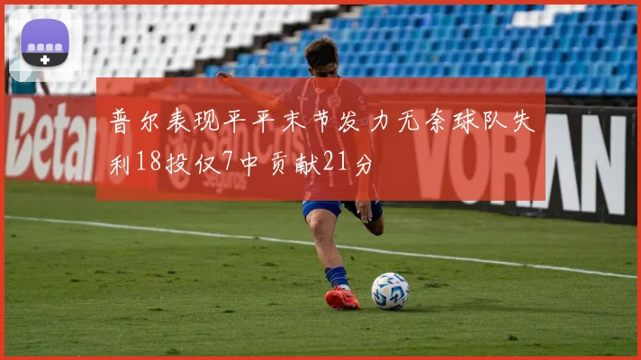 普尔表现平平末节发力无奈球队失利18投仅7中贡献21分