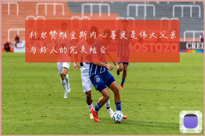 科尔赞维金斯内心善良是伟大父亲与好人的完美结合