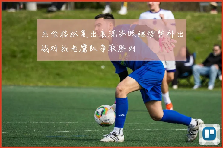 杰伦格林复出表现亮眼继续替补出战对抗老鹰队争取胜利
