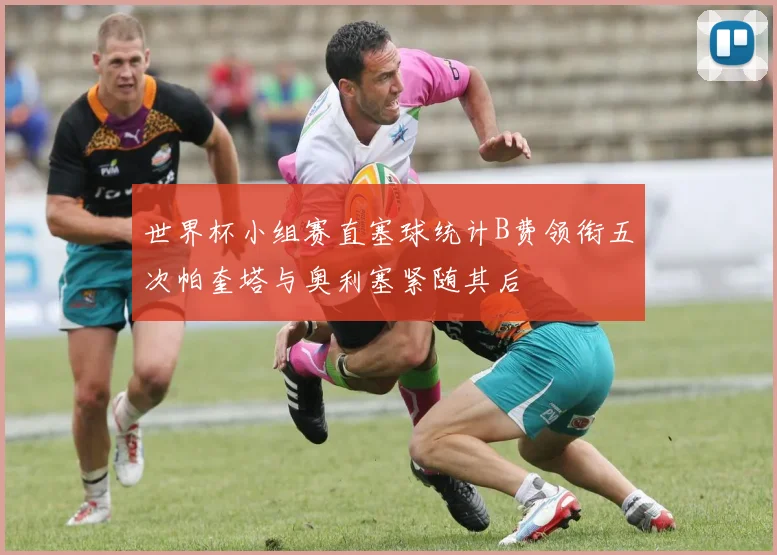 世界杯小组赛直塞球统计B费领衔五次帕奎塔与奥利塞紧随其后